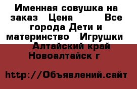 Именная совушка на заказ › Цена ­ 600 - Все города Дети и материнство » Игрушки   . Алтайский край,Новоалтайск г.